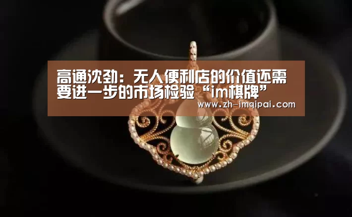 高通沈劲:无人便利店的价值还需要进一步的市场检验“im棋牌”(图2) im棋牌