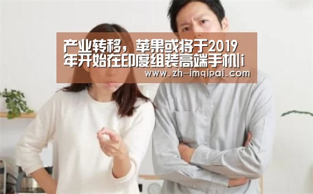 产业转移,苹果或将于2019年开始在印度组装高端手机|im棋牌(图3) im棋牌