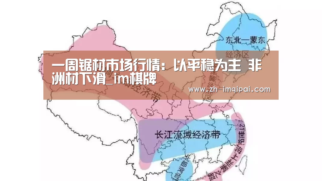 一周锯材市场行情:以平稳为主 非洲材下滑_im棋牌(图1) im棋牌