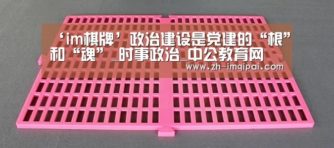 ‘im棋牌’政治建设是党建的“根”和“魂”_时事政治_中公教育网(图2) im棋牌