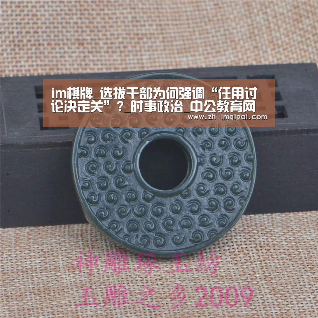 im棋牌_选拔干部为何强调“任用讨论决定关”?_时事政治_中公教育网(图1) im棋牌