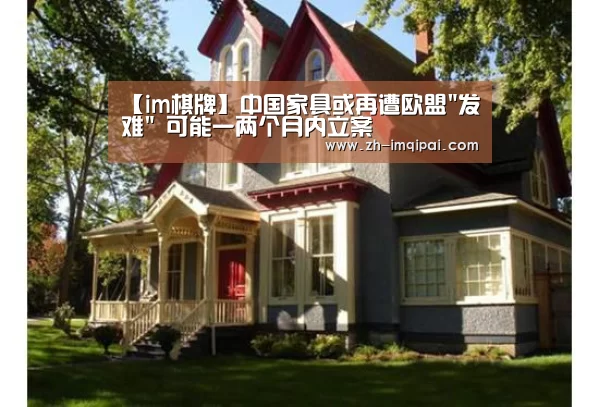 【im棋牌】中国家具或再遭欧盟发难 可能一两个月内立案(图4) im棋牌