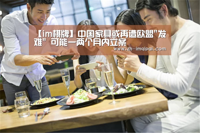 【im棋牌】中国家具或再遭欧盟发难 可能一两个月内立案(图3) im棋牌