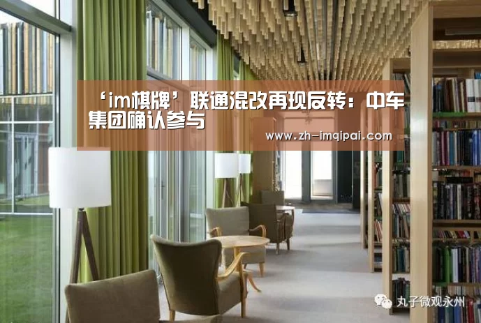 ‘im棋牌’联通混改再现反转:中车集团确认参与(图3) im棋牌